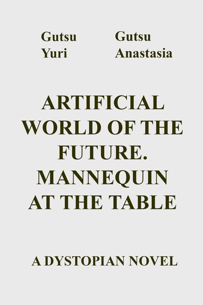 ARTIFICIAL WORLD OF THE FUTURE. MANNEQUIN AT THE TABLE [A DYSTOPIAN NOVEL]